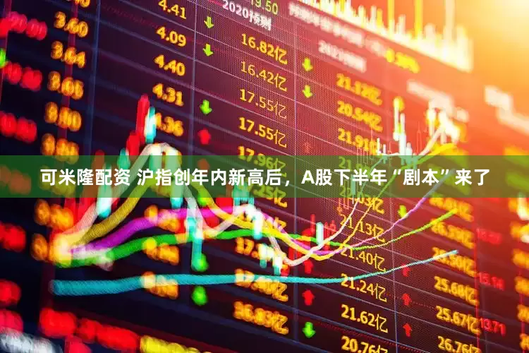 可米隆配资 沪指创年内新高后，A股下半年“剧本”来了