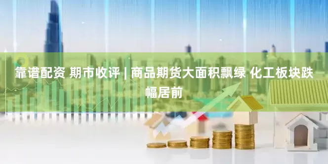 靠谱配资 期市收评 | 商品期货大面积飘绿 化工板块跌幅居前