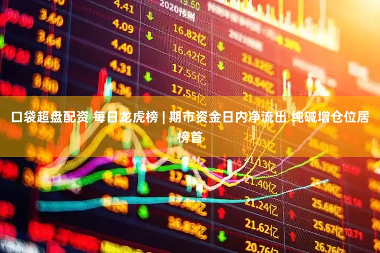 口袋超盘配资 每日龙虎榜 | 期市资金日内净流出 纯碱增仓位居榜首