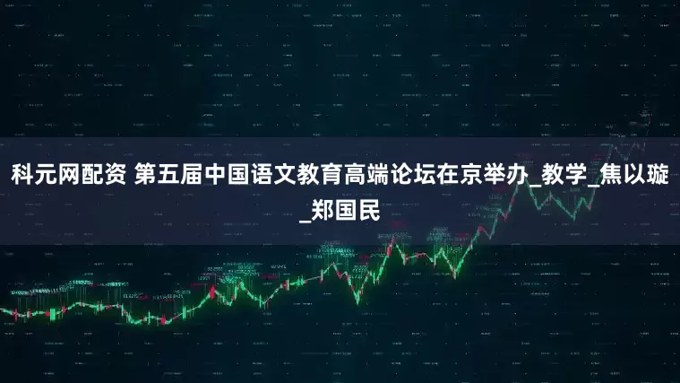 科元网配资 第五届中国语文教育高端论坛在京举办_教学_焦以璇_郑国民