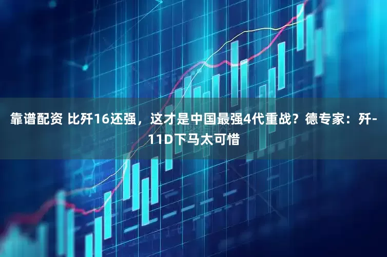靠谱配资 比歼16还强，这才是中国最强4代重战？德专家：歼-11D下马太可惜