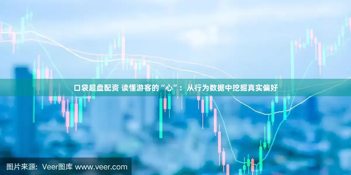 口袋超盘配资 读懂游客的“心”：从行为数据中挖掘真实偏好