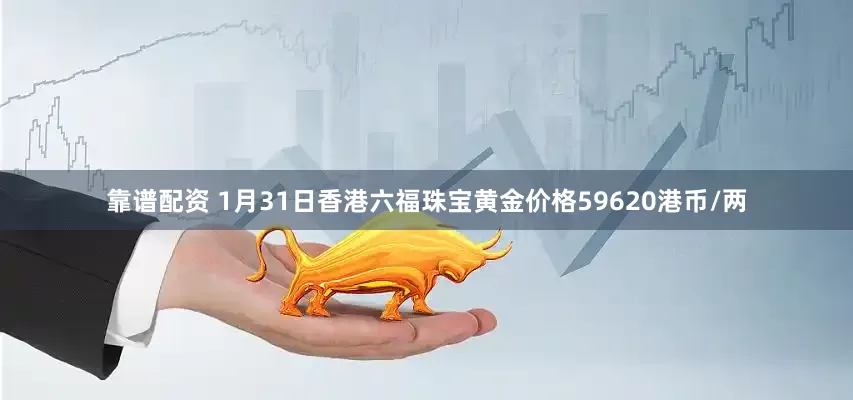 靠谱配资 1月31日香港六福珠宝黄金价格59620港币/两