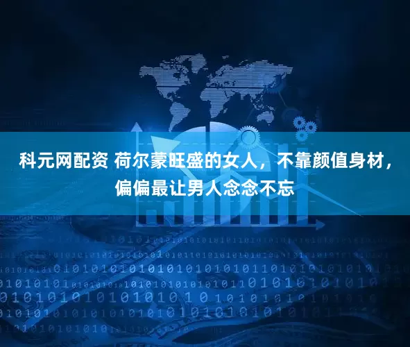 科元网配资 荷尔蒙旺盛的女人，不靠颜值身材，偏偏最让男人念念不忘