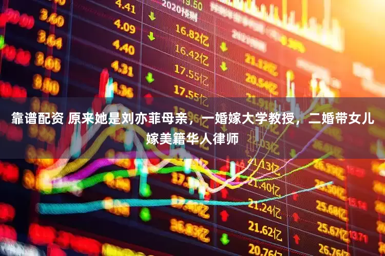 靠谱配资 原来她是刘亦菲母亲，一婚嫁大学教授，二婚带女儿嫁美籍华人律师